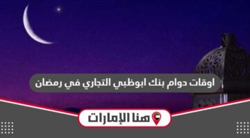 اوقات دوام بنك ابوظبي التجاري في رمضان 2024